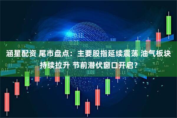 涵星配资 尾市盘点：主要股指延续震荡 油气板块持续拉升 节前潜伏窗口开启？