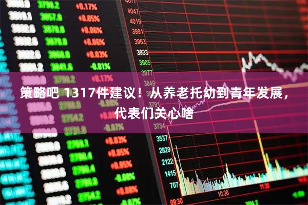 策略吧 1317件建议！从养老托幼到青年发展，代表们关心啥