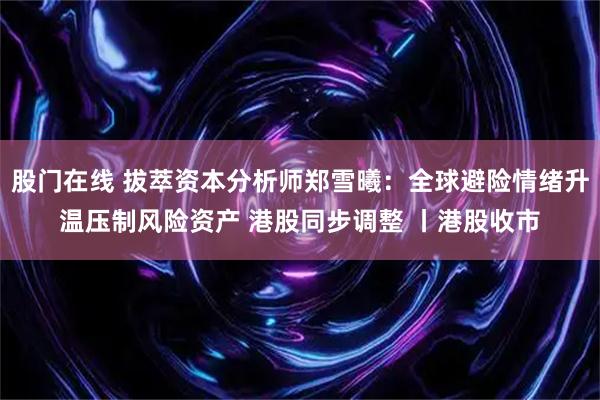 股门在线 拔萃资本分析师郑雪曦：全球避险情绪升温压制风险资产 港股同步调整 丨港股收市