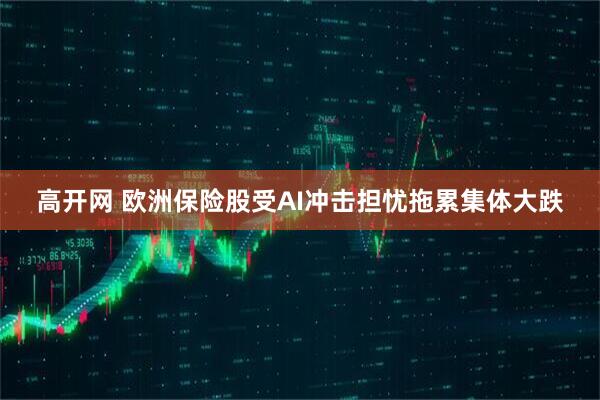 高开网 欧洲保险股受AI冲击担忧拖累集体大跌